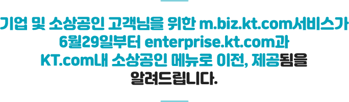 기업 및 소상공인 고객님을 위한 m.biz.kt.com서비스가 6월29일부터 enterprise.kt.com과 KT.com내 소상공인 메뉴로 이전, 제공됨을 알려드립니다.